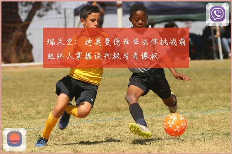 瑞天空：迪奥曼德面临法律挑战前经纪人掌握谈判权与肖像权