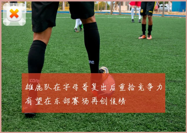 雄鹿队在字母哥复出后重拾竞争力有望在东部赛场再创佳绩
