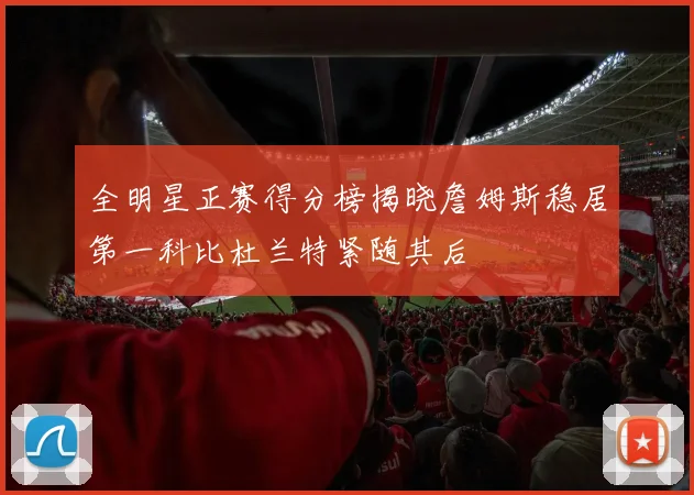 全明星正赛得分榜揭晓詹姆斯稳居第一科比杜兰特紧随其后